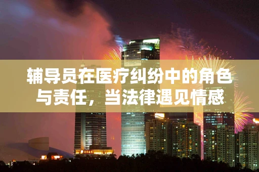 辅导员在医疗纠纷中的角色与责任，当法律遇见情感