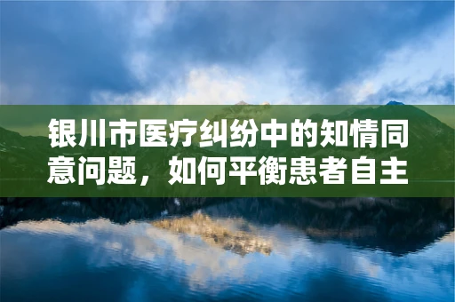 银川市医疗纠纷中的知情同意问题，如何平衡患者自主权与医疗安全？