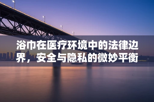浴巾在医疗环境中的法律边界，安全与隐私的微妙平衡