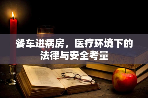餐车进病房，医疗环境下的法律与安全考量