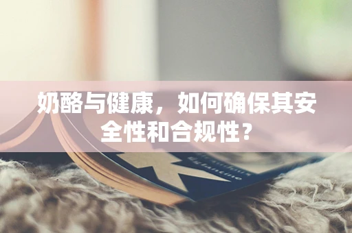 奶酪与健康，如何确保其安全性和合规性？