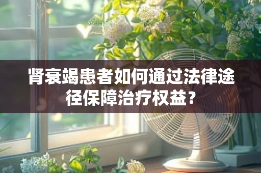 肾衰竭患者如何通过法律途径保障治疗权益？