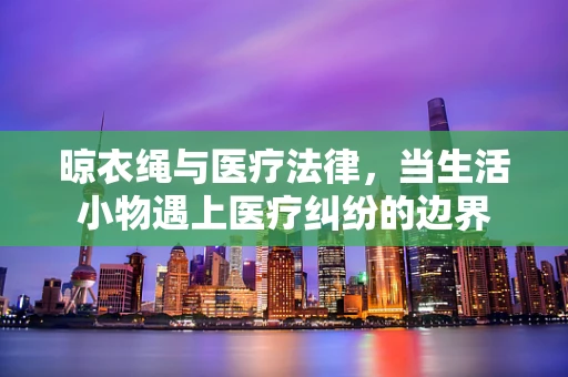 晾衣绳与医疗法律，当生活小物遇上医疗纠纷的边界