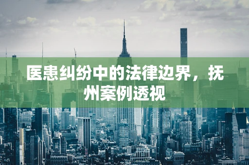 医患纠纷中的法律边界，抚州案例透视