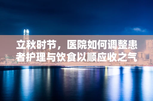 立秋时节，医院如何调整患者护理与饮食以顺应收之气？