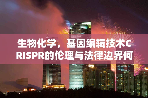 生物化学，基因编辑技术CRISPR的伦理与法律边界何在？