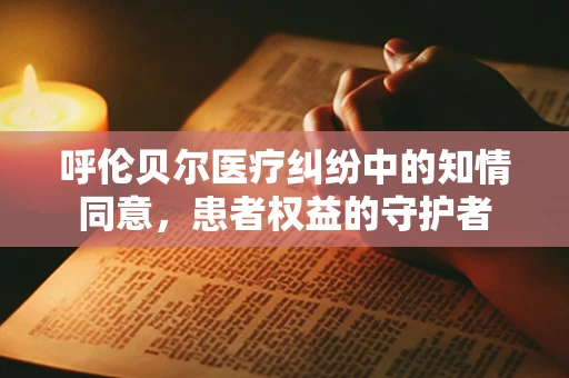 呼伦贝尔医疗纠纷中的知情同意，患者权益的守护者