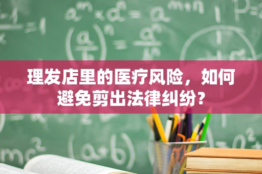 理发店里的医疗风险，如何避免剪出法律纠纷？
