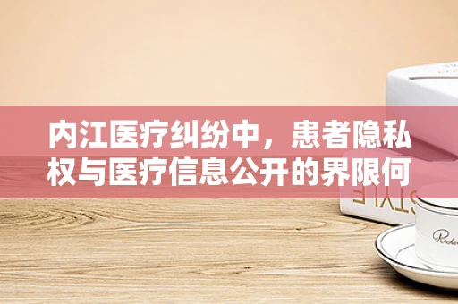 内江医疗纠纷中，患者隐私权与医疗信息公开的界限何在？