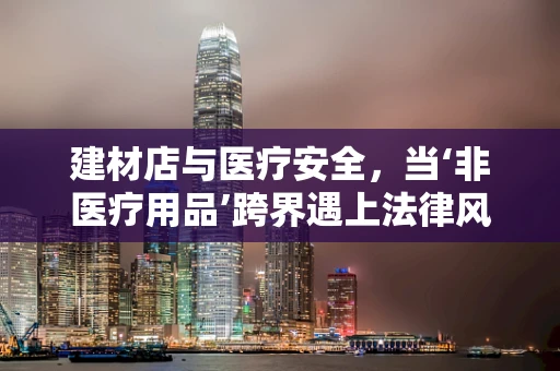 建材店与医疗安全，当‘非医疗用品’跨界遇上法律风险