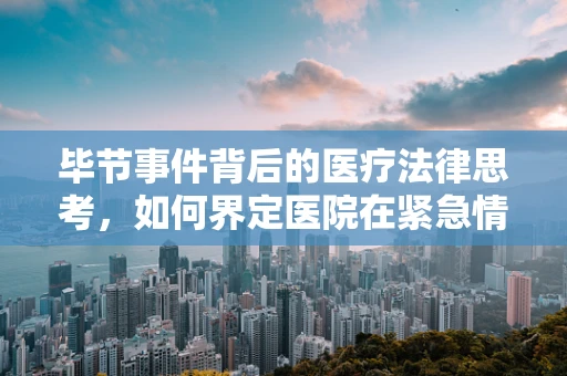 毕节事件背后的医疗法律思考，如何界定医院在紧急情况下的责任与决策？