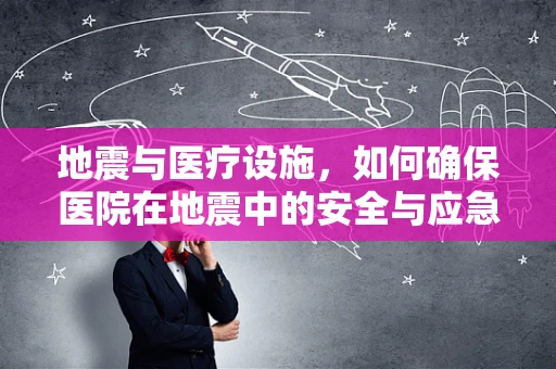 地震与医疗设施，如何确保医院在地震中的安全与应急响应？