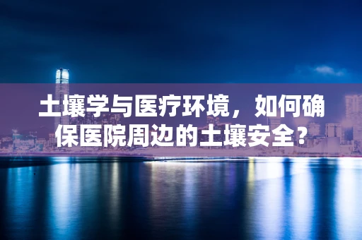 土壤学与医疗环境，如何确保医院周边的土壤安全？