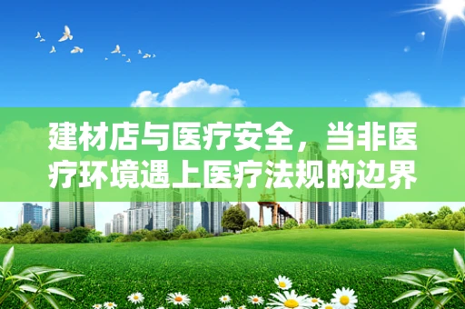 建材店与医疗安全，当非医疗环境遇上医疗法规的边界