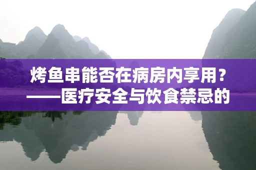 烤鱼串能否在病房内享用？——医疗安全与饮食禁忌的考量