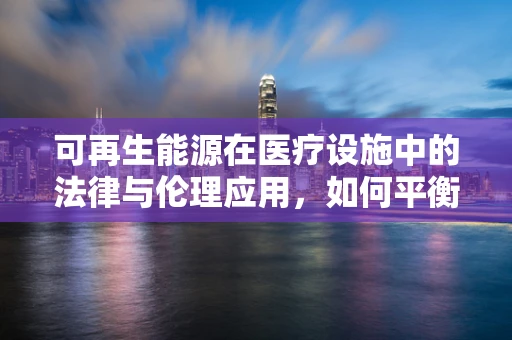 可再生能源在医疗设施中的法律与伦理应用，如何平衡绿色与安全？