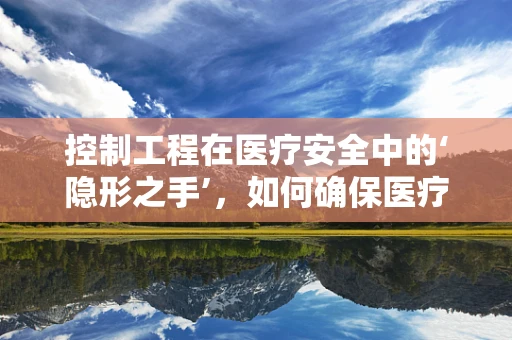 控制工程在医疗安全中的‘隐形之手’，如何确保医疗设备的精准运行？
