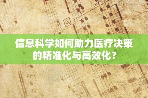 信息科学如何助力医疗决策的精准化与高效化？