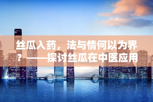 丝瓜入药，法与情何以为界？——探讨丝瓜在中医应用中的法律与伦理边界