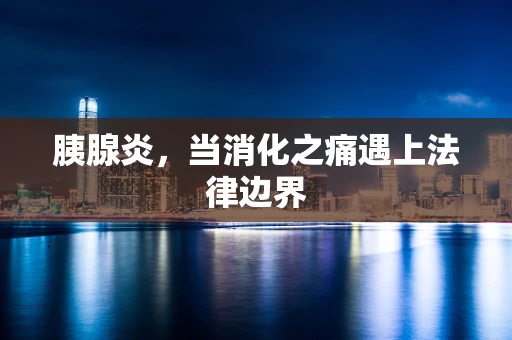 胰腺炎，当消化之痛遇上法律边界