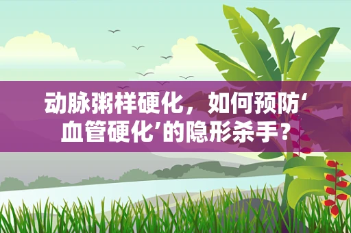 动脉粥样硬化，如何预防‘血管硬化’的隐形杀手？