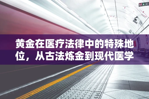 黄金在医疗法律中的特殊地位，从古法炼金到现代医学的‘金标准’