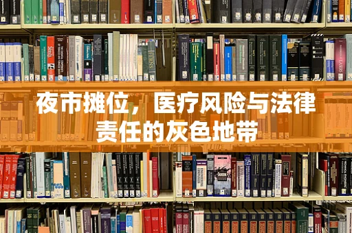 夜市摊位，医疗风险与法律责任的灰色地带