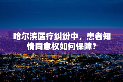 哈尔滨医疗纠纷中，患者知情同意权如何保障？
