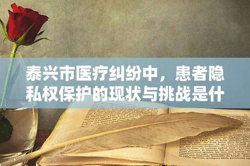 泰兴市医疗纠纷中，患者隐私权保护的现状与挑战是什么？