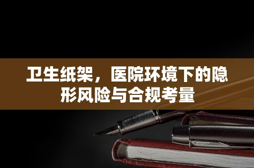 卫生纸架，医院环境下的隐形风险与合规考量