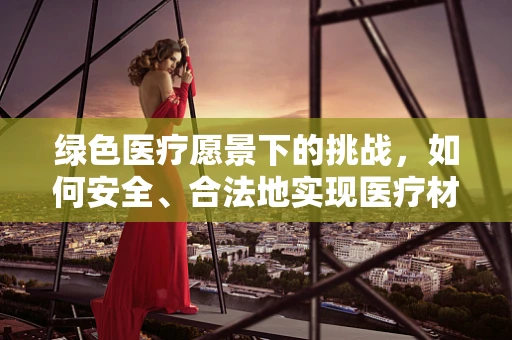 绿色医疗愿景下的挑战，如何安全、合法地实现医疗材料的回收与再利用？