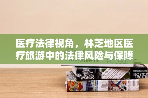 医疗法律视角，林芝地区医疗旅游中的法律风险与保障措施