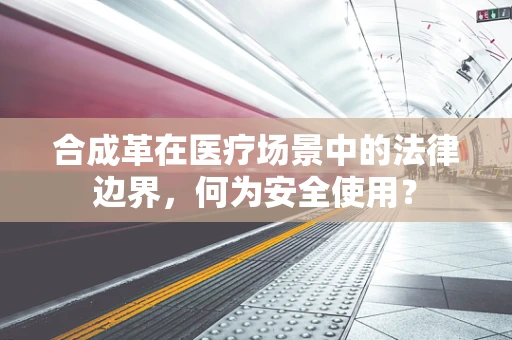 合成革在医疗场景中的法律边界，何为安全使用？