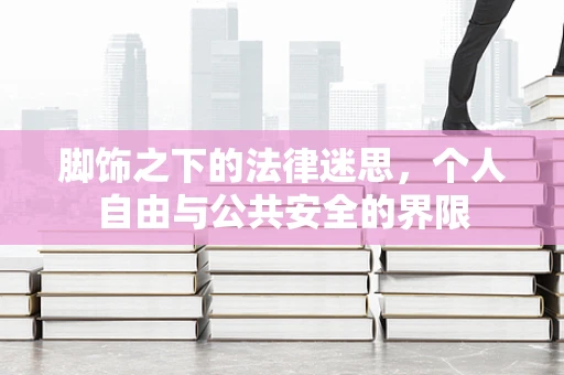 脚饰之下的法律迷思，个人自由与公共安全的界限