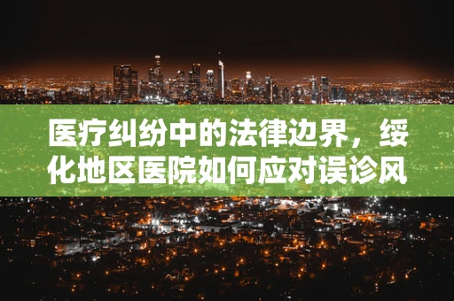 医疗纠纷中的法律边界，绥化地区医院如何应对误诊风波？