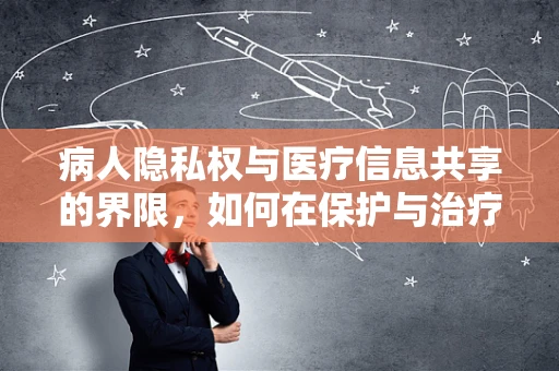 病人隐私权与医疗信息共享的界限，如何在保护与治疗间找到平衡？