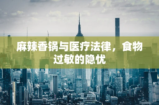 麻辣香锅与医疗法律，食物过敏的隐忧