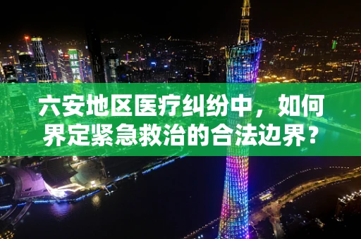六安地区医疗纠纷中，如何界定紧急救治的合法边界？