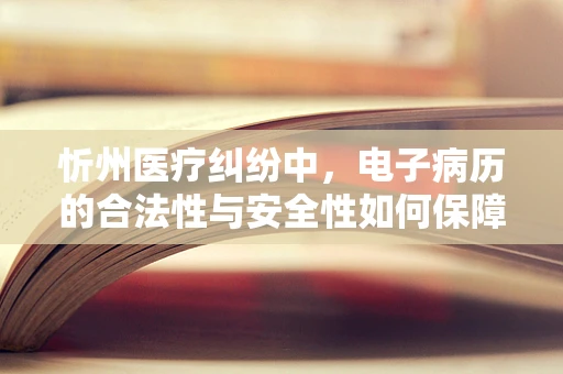 忻州医疗纠纷中，电子病历的合法性与安全性如何保障？
