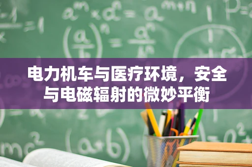 电力机车与医疗环境，安全与电磁辐射的微妙平衡