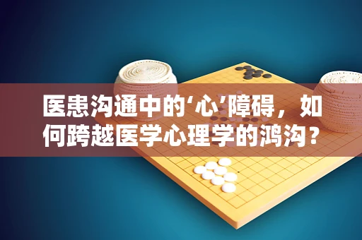 医患沟通中的‘心’障碍，如何跨越医学心理学的鸿沟？