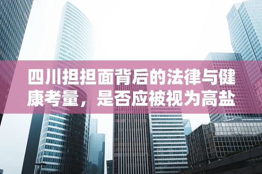 四川担担面背后的法律与健康考量，是否应被视为高盐食品？