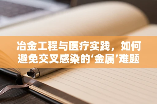 冶金工程与医疗实践，如何避免交叉感染的‘金属’难题？