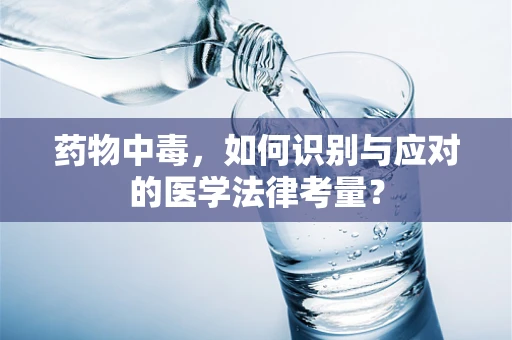 药物中毒，如何识别与应对的医学法律考量？