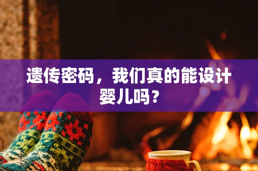 遗传密码，我们真的能设计婴儿吗？