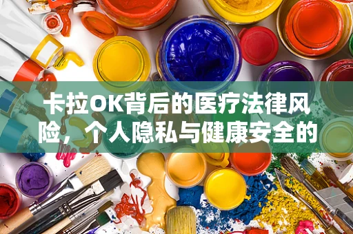 卡拉OK背后的医疗法律风险，个人隐私与健康安全的双重考量
