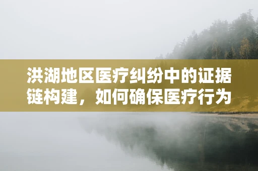 洪湖地区医疗纠纷中的证据链构建，如何确保医疗行为的合法性？