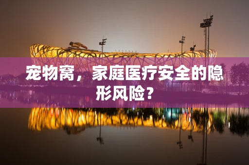宠物窝，家庭医疗安全的隐形风险？