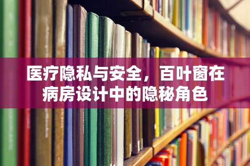 医疗隐私与安全，百叶窗在病房设计中的隐秘角色