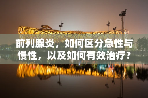 前列腺炎，如何区分急性与慢性，以及如何有效治疗？